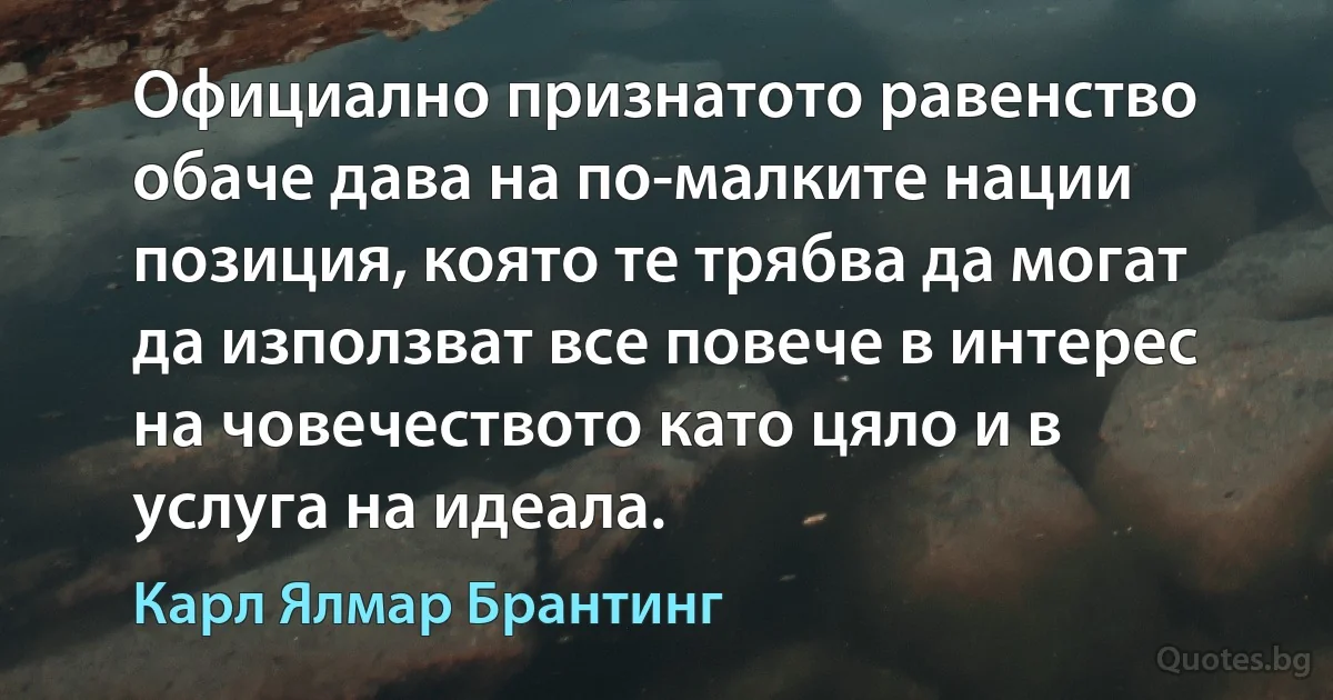 Официално признатото равенство обаче дава на по-малките нации позиция, която те трябва да могат да използват все повече в интерес на човечеството като цяло и в услуга на идеала. (Карл Ялмар Брантинг)