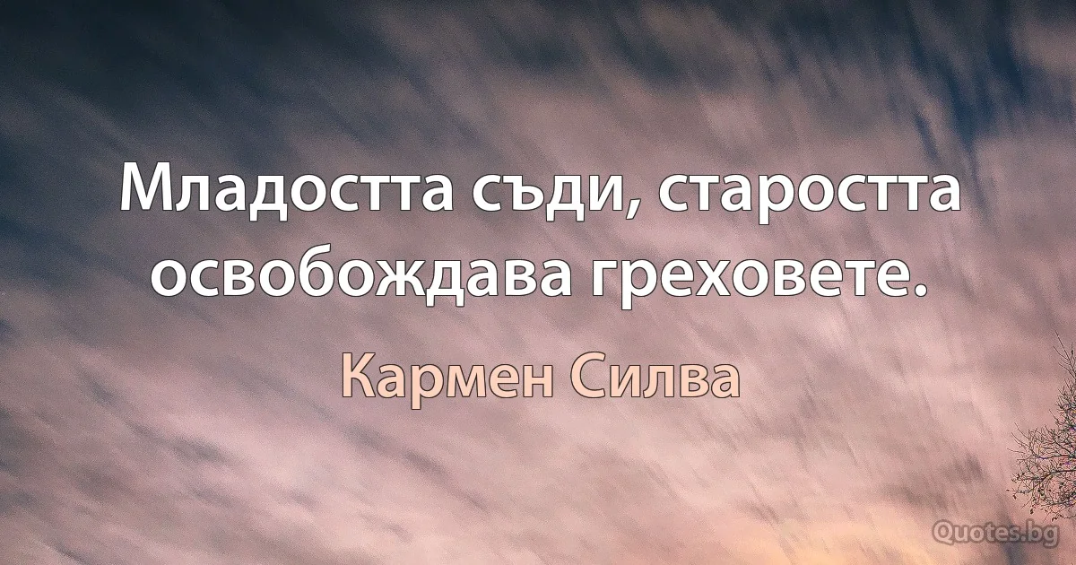 Младостта съди, старостта освобождава греховете. (Кармен Силва)