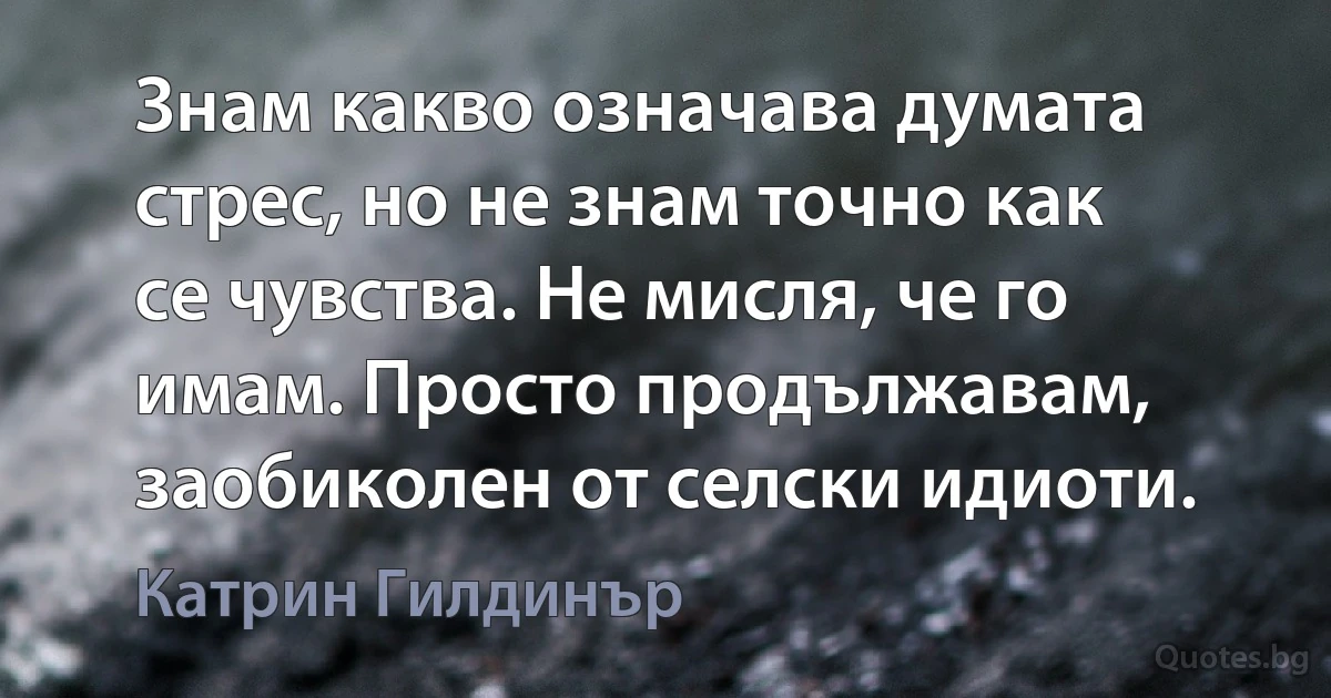 Знам какво означава думата стрес, но не знам точно как се чувства. Не мисля, че го имам. Просто продължавам, заобиколен от селски идиоти. (Катрин Гилдинър)