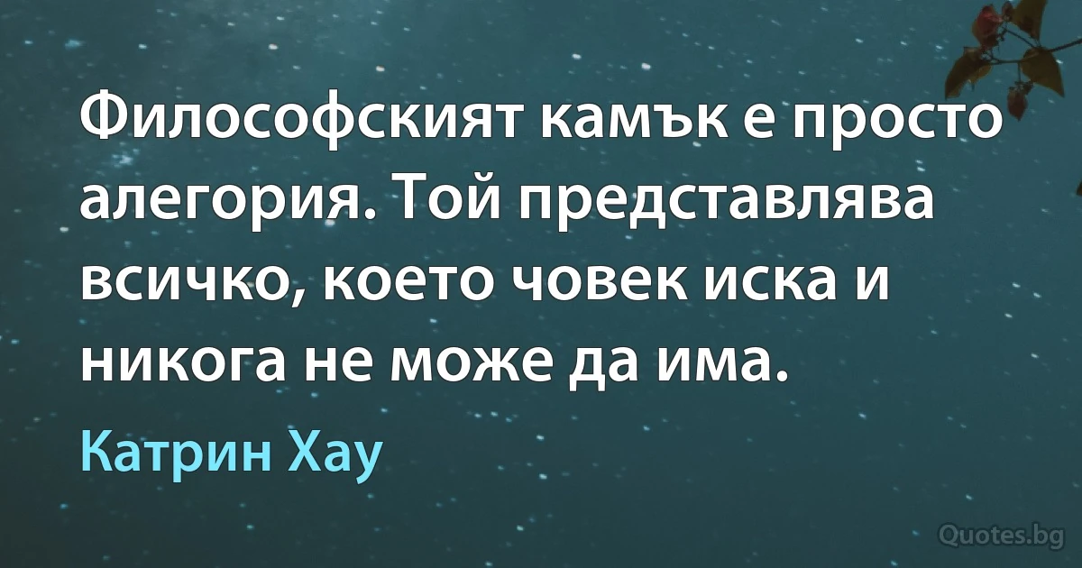 Философският камък е просто алегория. Той представлява всичко, което човек иска и никога не може да има. (Катрин Хау)