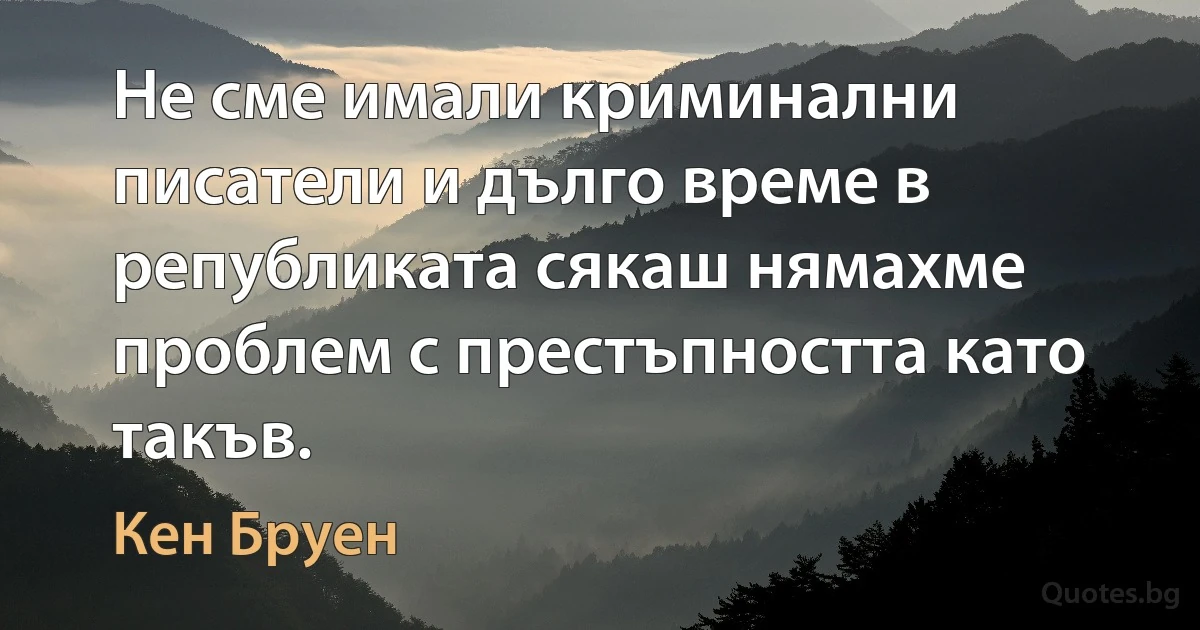 Не сме имали криминални писатели и дълго време в републиката сякаш нямахме проблем с престъпността като такъв. (Кен Бруен)