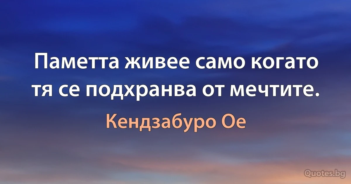 Паметта живее само когато тя се подхранва от мечтите. (Кендзабуро Ое)