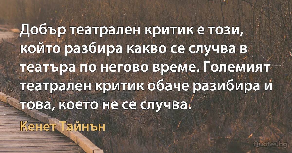 Добър театрален критик е този, който разбира какво се случва в театъра по негово време. Големият театрален критик обаче разибира и това, което не се случва. (Кенет Тайнън)