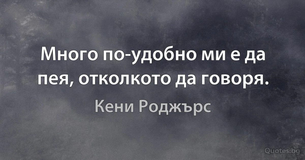 Много по-удобно ми е да пея, отколкото да говоря. (Кени Роджърс)