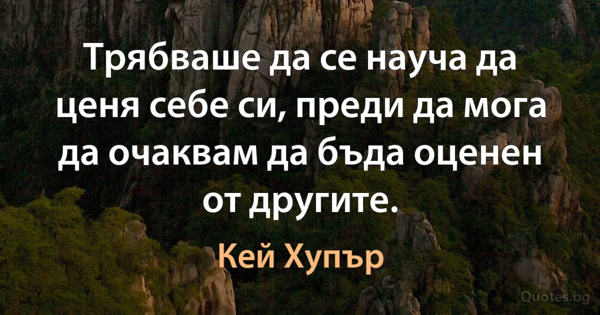 Трябваше да се науча да ценя себе си, преди да мога да очаквам да бъда оценен от другите. (Кей Хупър)