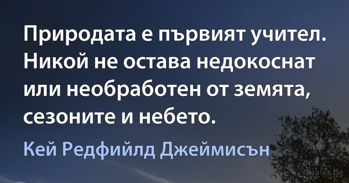 Природата е първият учител. Никой не остава недокоснат или необработен от земята, сезоните и небето. (Кей Редфийлд Джеймисън)