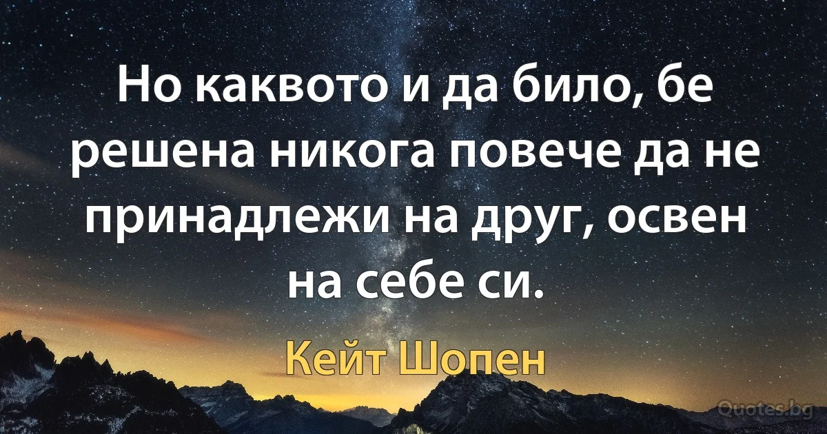 Но каквото и да било, бе решена никога повече да не принадлежи на друг, освен на себе си. (Кейт Шопен)