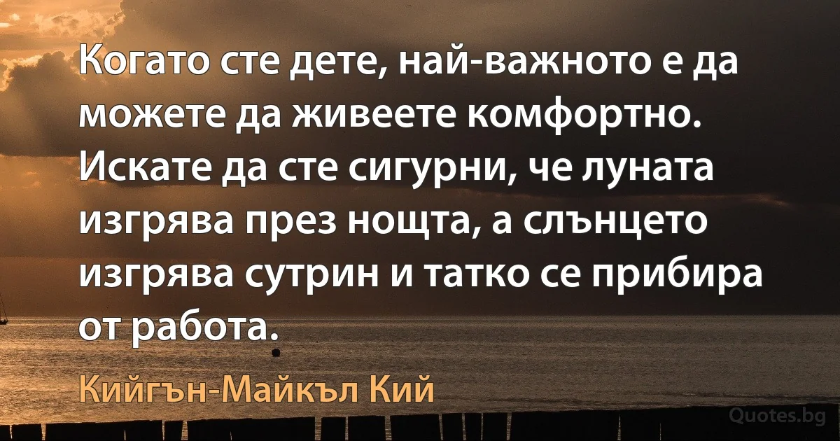 Когато сте дете, най-важното е да можете да живеете комфортно. Искате да сте сигурни, че луната изгрява през нощта, а слънцето изгрява сутрин и татко се прибира от работа. (Кийгън-Майкъл Кий)