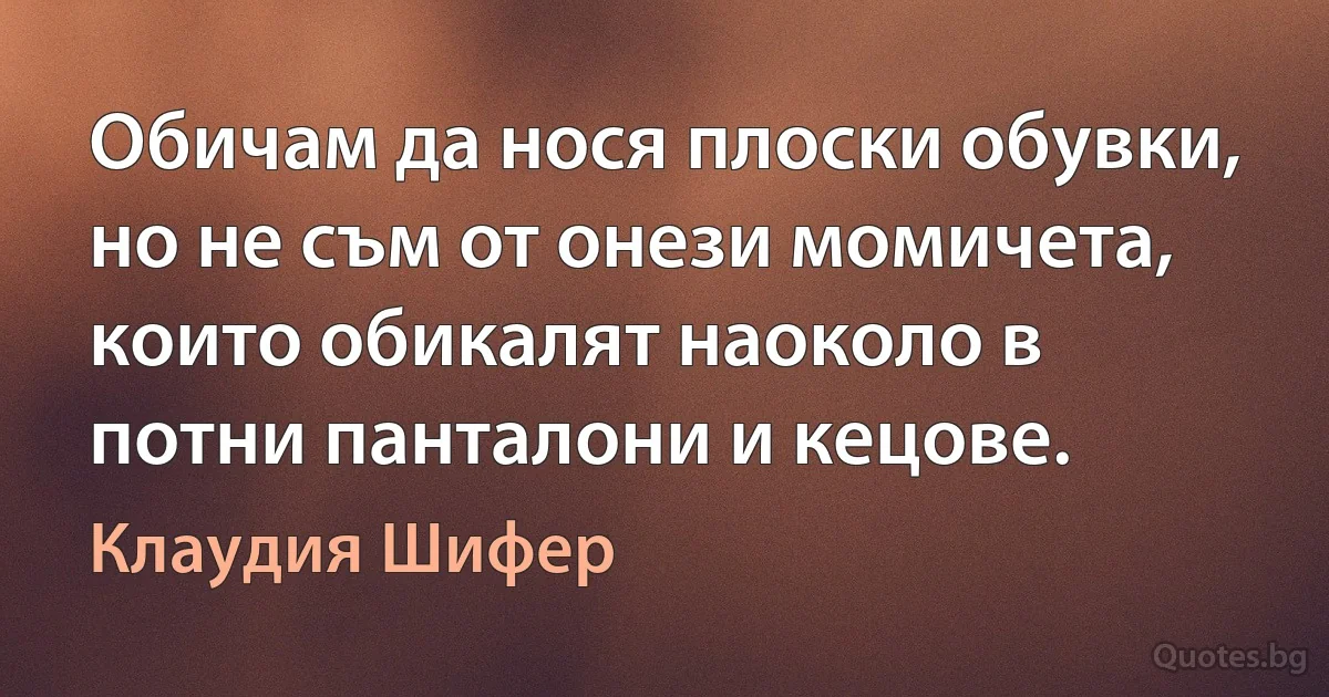 Обичам да нося плоски обувки, но не съм от онези момичета, които обикалят наоколо в потни панталони и кецове. (Клаудия Шифер)