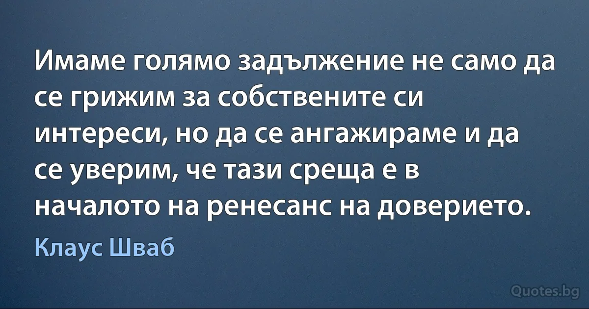 Имаме голямо задължение не само да се грижим за собствените си интереси, но да се ангажираме и да се уверим, че тази среща е в началото на ренесанс на доверието. (Клаус Шваб)