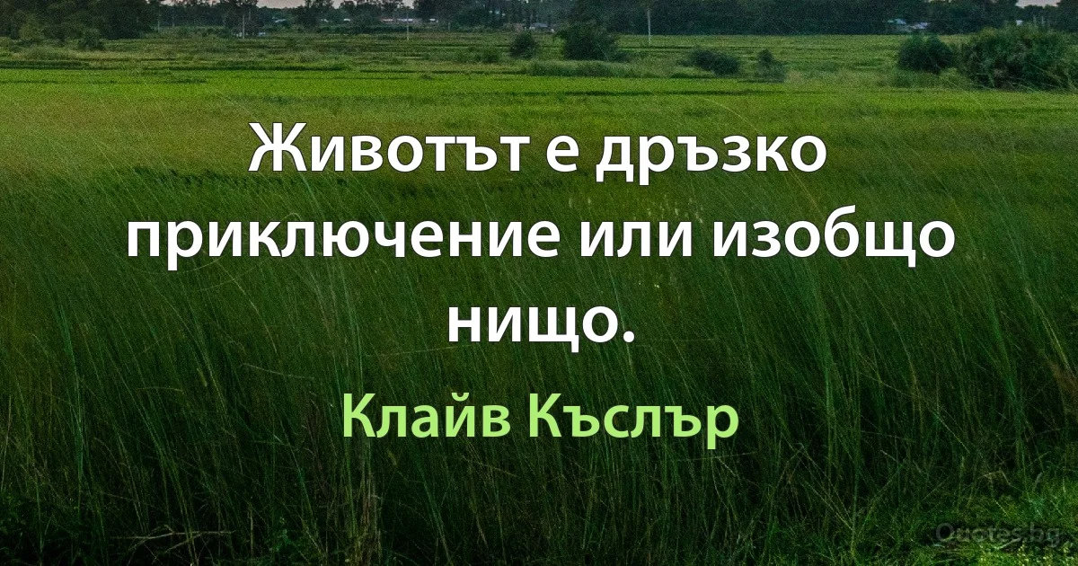 Животът е дръзко приключение или изобщо нищо. (Клайв Къслър)