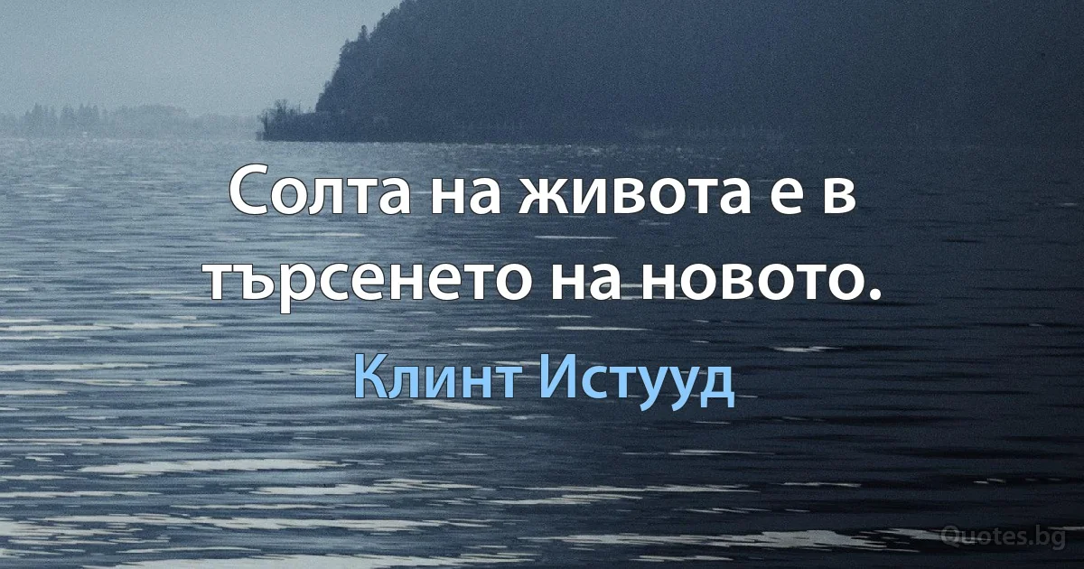 Солта на живота е в търсенето на новото. (Клинт Истууд)