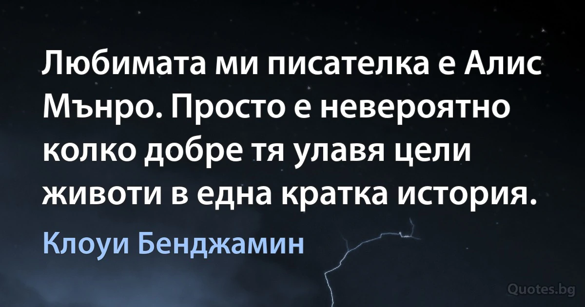 Любимата ми писателка е Алис Мънро. Просто е невероятно колко добре тя улавя цели животи в една кратка история. (Клоуи Бенджамин)