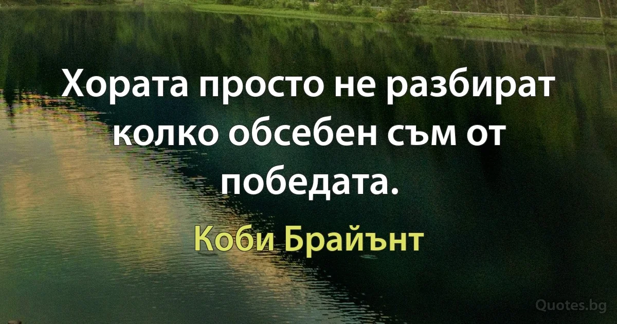 Хората просто не разбират колко обсебен съм от победата. (Коби Брайънт)