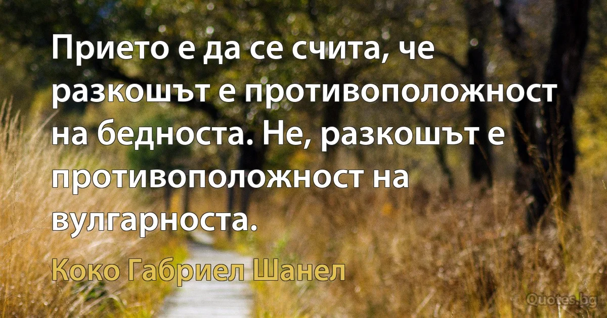 Прието е да се счита, че разкошът е противоположност на бедноста. Не, разкошът е противоположност на вулгарноста. (Коко Габриел Шанел)