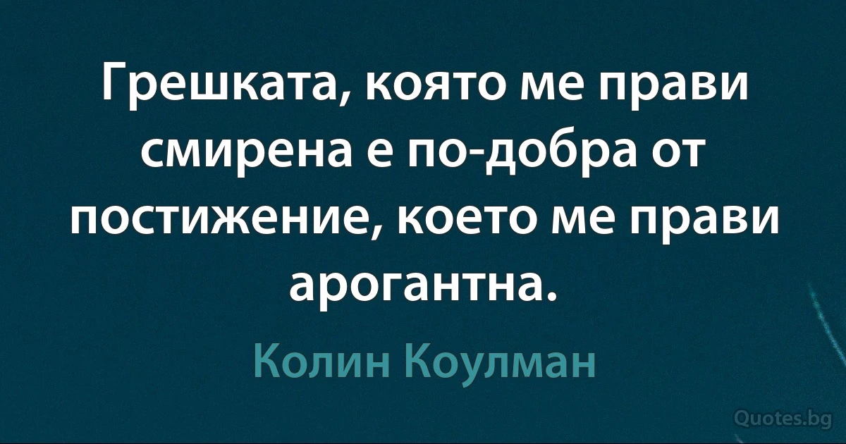 Грешката, която ме прави смирена е по-добра от постижение, което ме прави арогантна. (Колин Коулман)