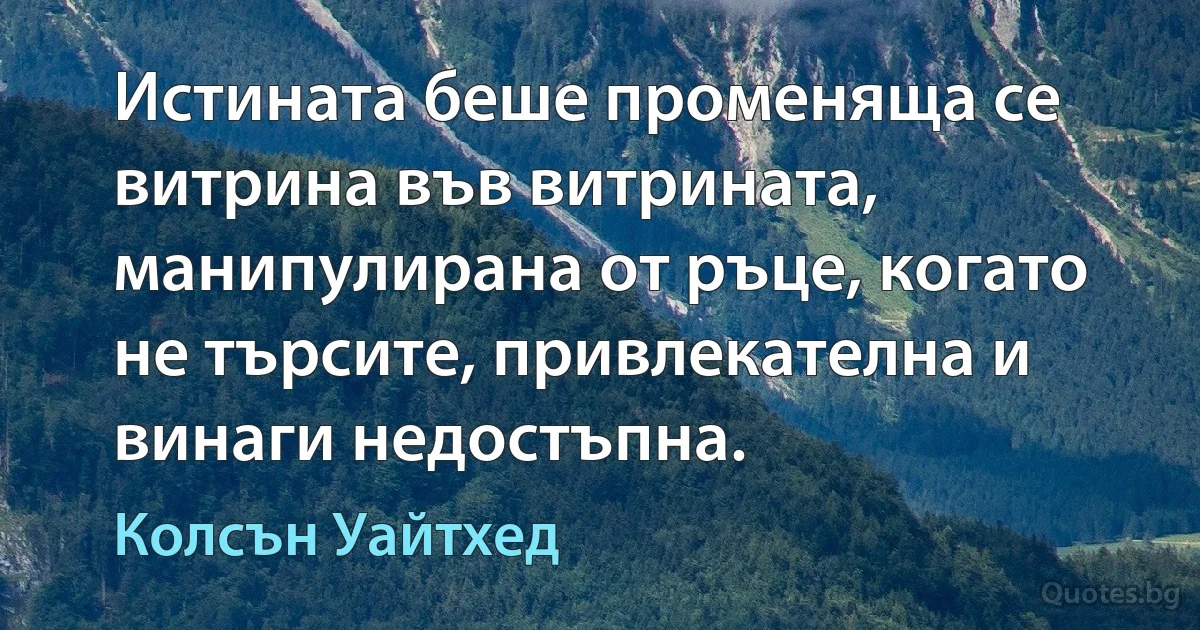 Истината беше променяща се витрина във витрината, манипулирана от ръце, когато не търсите, привлекателна и винаги недостъпна. (Колсън Уайтхед)