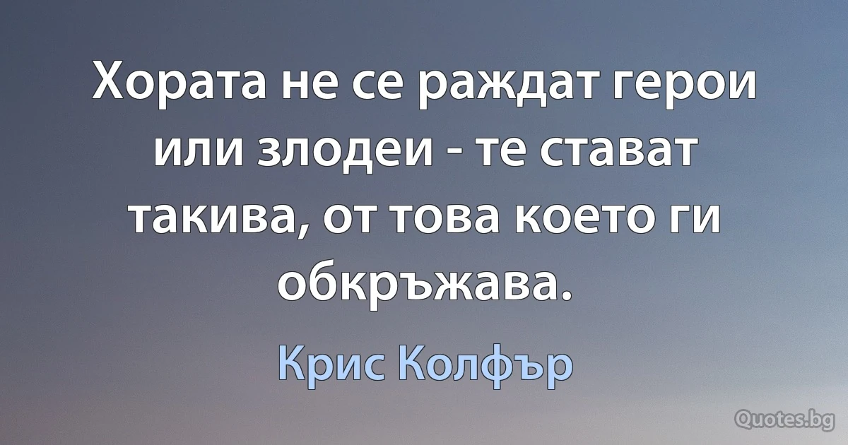 Хората не се раждат герои или злодеи - те стават такива, от това което ги обкръжава. (Крис Колфър)