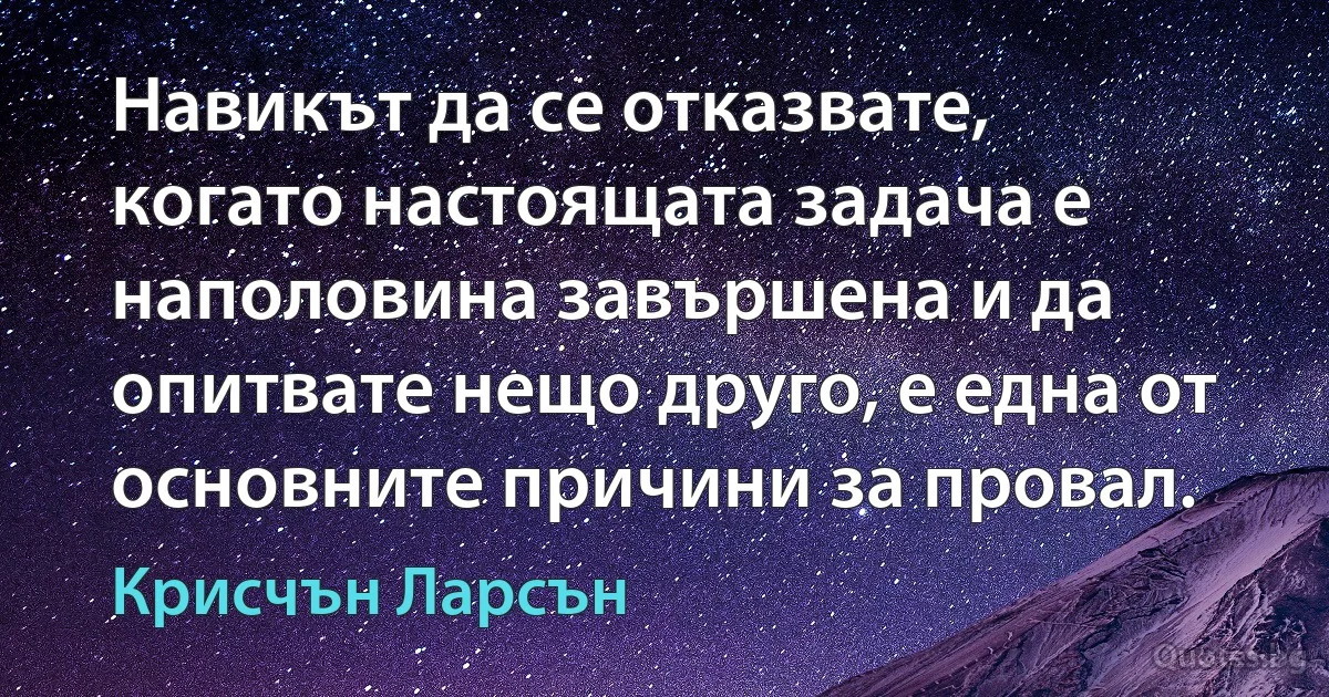 Навикът да се отказвате, когато настоящата задача е наполовина завършена и да опитвате нещо друго, е една от основните причини за провал. (Крисчън Ларсън)