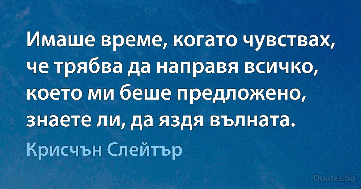 Имаше време, когато чувствах, че трябва да направя всичко, което ми беше предложено, знаете ли, да яздя вълната. (Крисчън Слейтър)