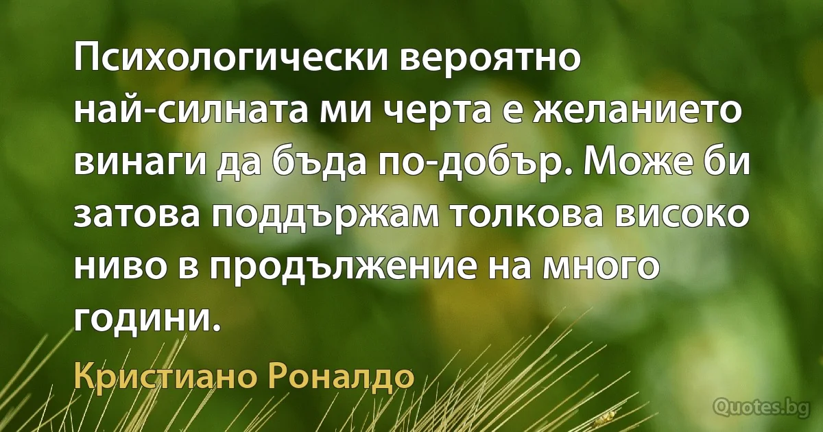 Психологически вероятно най-силната ми черта е желанието винаги да бъда по-добър. Може би затова поддържам толкова високо ниво в продължение на много години. (Кристиано Роналдо)