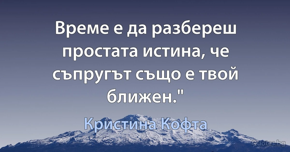 Време е да разбереш простата истина, че съпругът също е твой ближен." (Кристина Кофта)