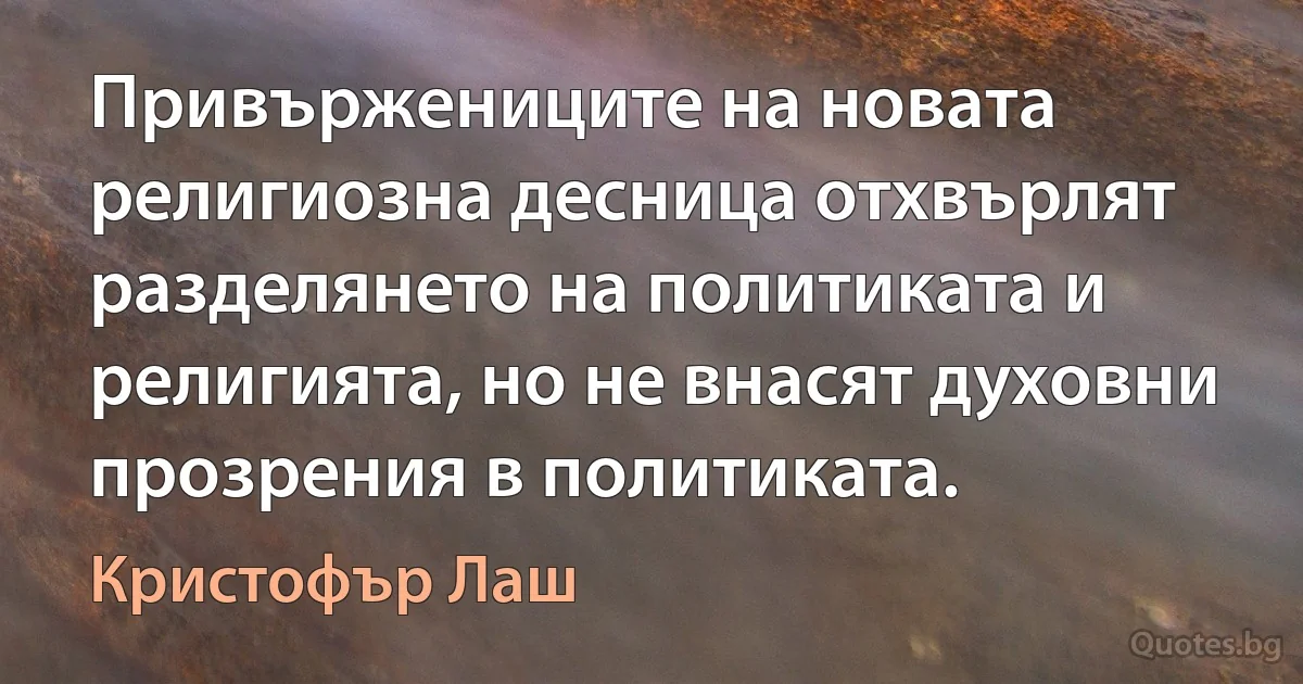 Привържениците на новата религиозна десница отхвърлят разделянето на политиката и религията, но не внасят духовни прозрения в политиката. (Кристофър Лаш)