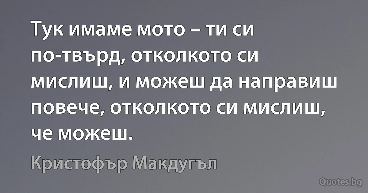 Тук имаме мото – ти си по-твърд, отколкото си мислиш, и можеш да направиш повече, отколкото си мислиш, че можеш. (Кристофър Макдугъл)