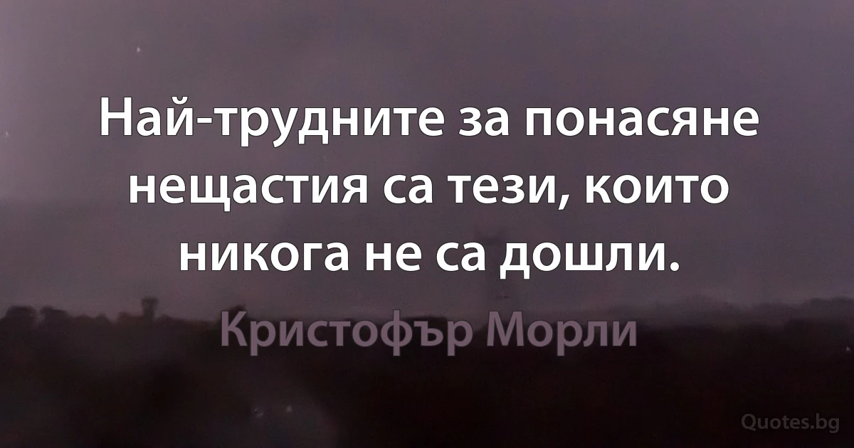 Най-трудните за понасяне нещастия са тези, които никога не са дошли. (Кристофър Морли)