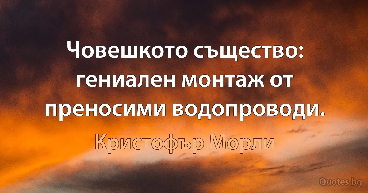 Човешкото същество: гениален монтаж от преносими водопроводи. (Кристофър Морли)