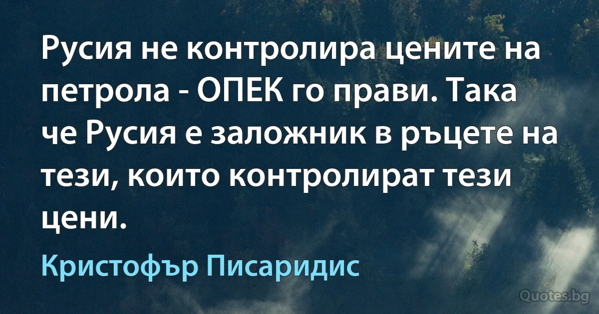 Русия не контролира цените на петрола - ОПЕК го прави. Така че Русия е заложник в ръцете на тези, които контролират тези цени. (Кристофър Писаридис)