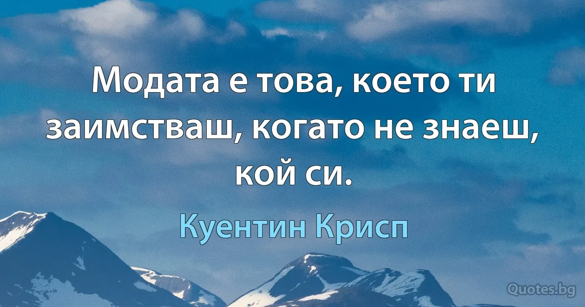 Модата е това, което ти заимстваш, когато не знаеш, кой си. (Куентин Крисп)