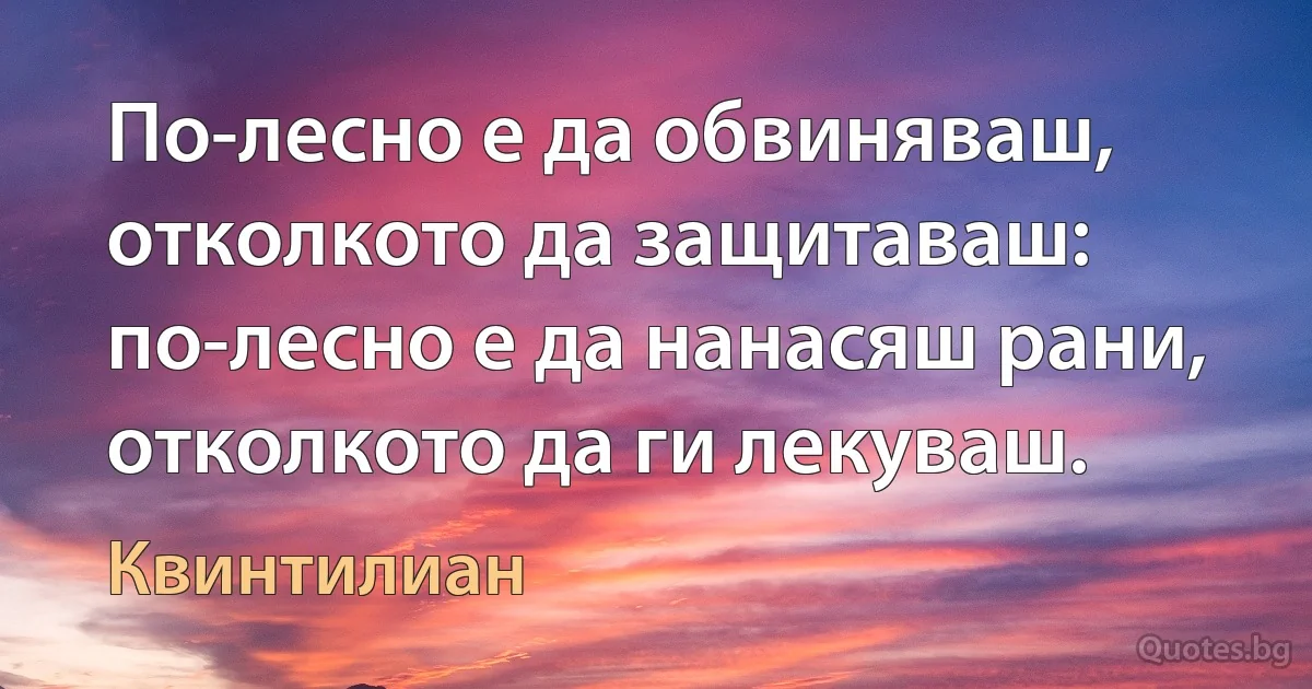 По-лесно е да обвиняваш, отколкото да защитаваш: по-лесно е да нанасяш рани, отколкото да ги лекуваш. (Квинтилиан)