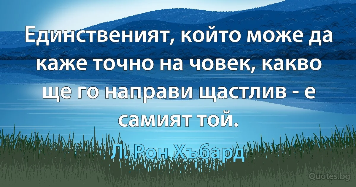 Единственият, който може да каже точно на човек, какво ще го направи щастлив - е самият той. (Л. Рон Хъбард)