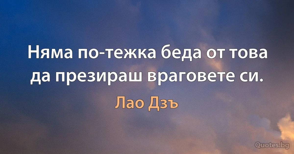 Няма по-тежка беда от това да презираш враговете си. (Лао Дзъ)