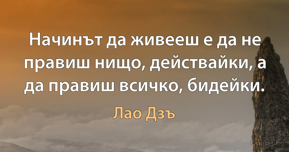 Начинът да живееш е да не правиш нищо, действайки, а да правиш всичко, бидейки. (Лао Дзъ)