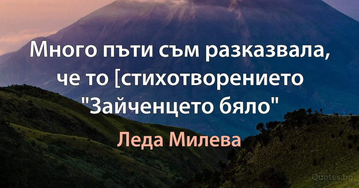 Много пъти съм разказвала, че то [стихотворението "Зайченцето бяло" (Леда Милева)