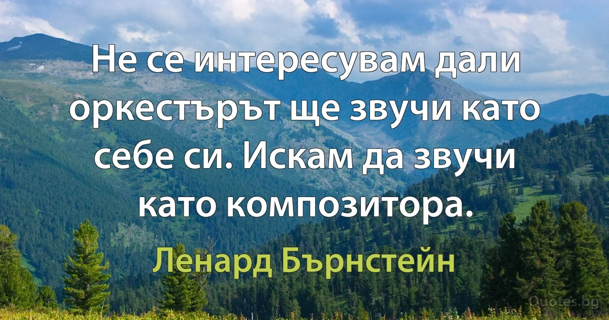 Не се интересувам дали оркестърът ще звучи като себе си. Искам да звучи като композитора. (Ленард Бърнстейн)