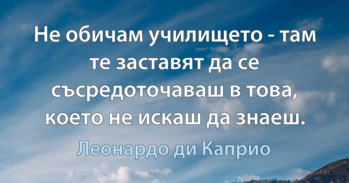 Не обичам училището - там те заставят да се съсредоточаваш в това, което не искаш да знаеш. (Леонардо ди Каприо)