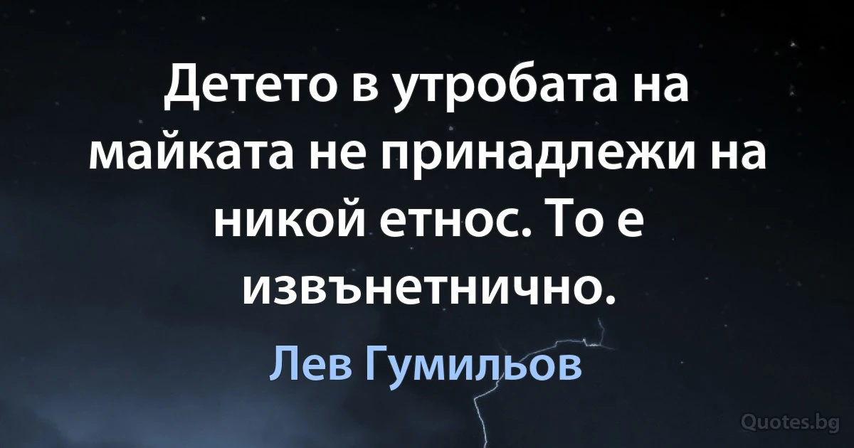 Детето в утробата на майката не принадлежи на никой етнос. То е извънетнично. (Лев Гумильов)