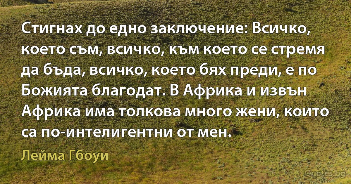 Стигнах до едно заключение: Всичко, което съм, всичко, към което се стремя да бъда, всичко, което бях преди, е по Божията благодат. В Африка и извън Африка има толкова много жени, които са по-интелигентни от мен. (Лейма Гбоуи)