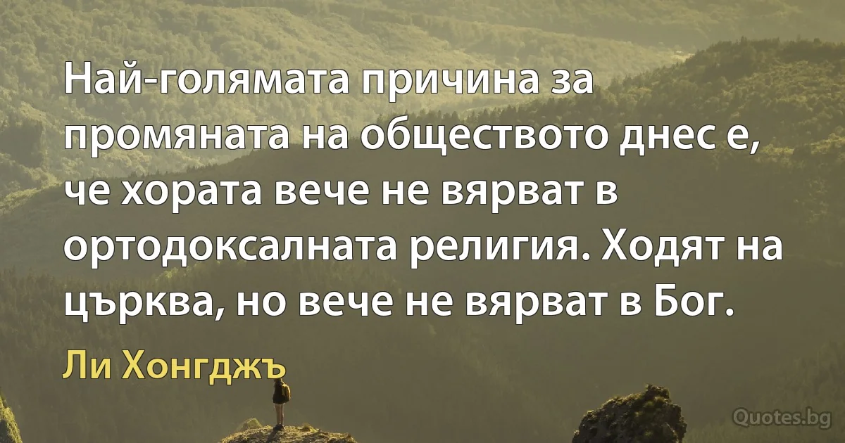 Най-голямата причина за промяната на обществото днес е, че хората вече не вярват в ортодоксалната религия. Ходят на църква, но вече не вярват в Бог. (Ли Хонгджъ)