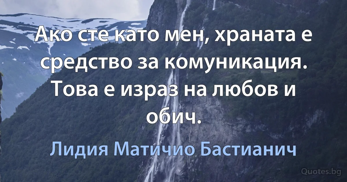 Ако сте като мен, храната е средство за комуникация. Това е израз на любов и обич. (Лидия Матичио Бастианич)