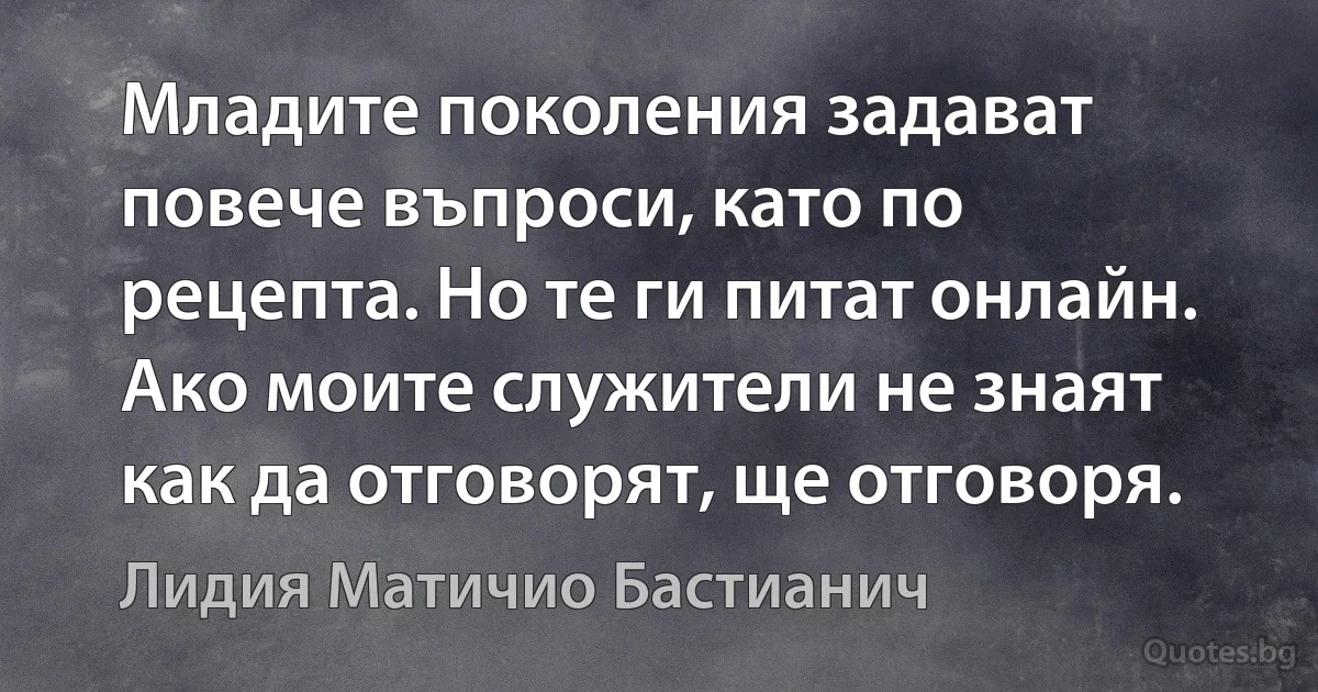 Младите поколения задават повече въпроси, като по рецепта. Но те ги питат онлайн. Ако моите служители не знаят как да отговорят, ще отговоря. (Лидия Матичио Бастианич)