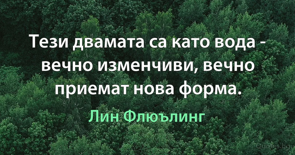 Тези двамата са като вода - вечно изменчиви, вечно приемат нова форма. (Лин Флюълинг)