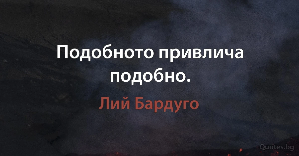 Подобното привлича подобно. (Лий Бардуго)