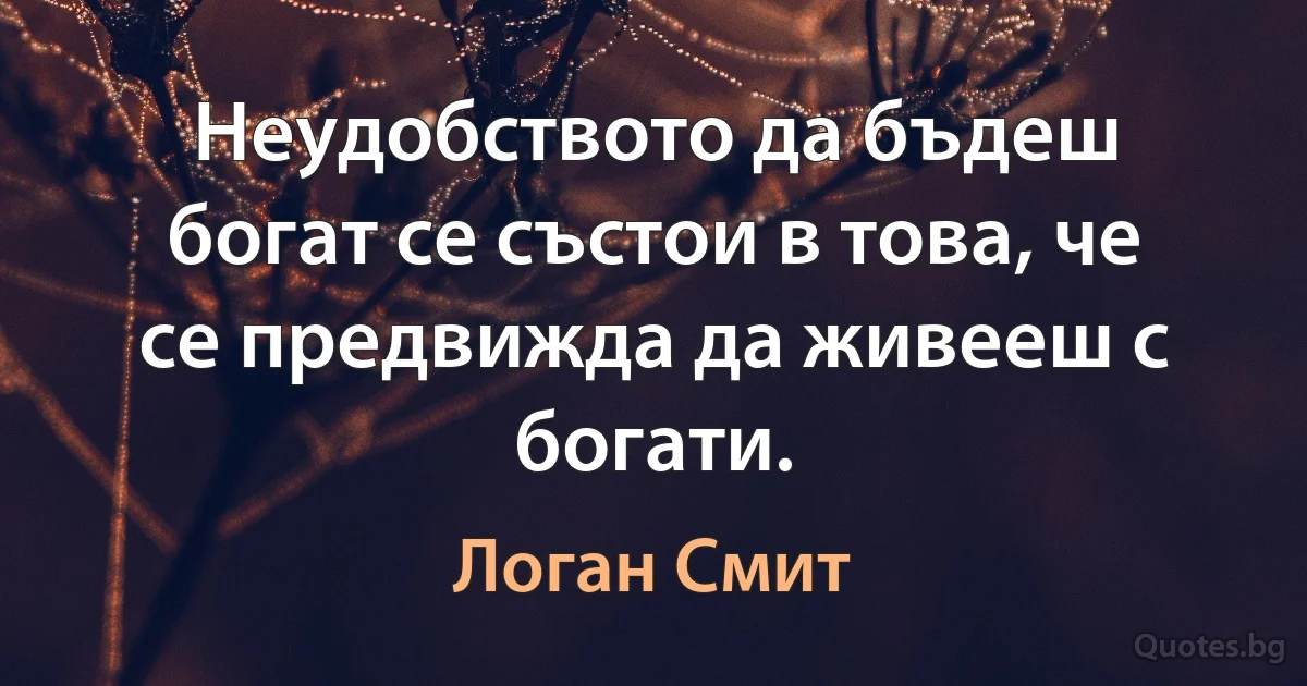 Неудобството да бъдеш богат се състои в това, че се предвижда да живееш с богати. (Логан Смит)