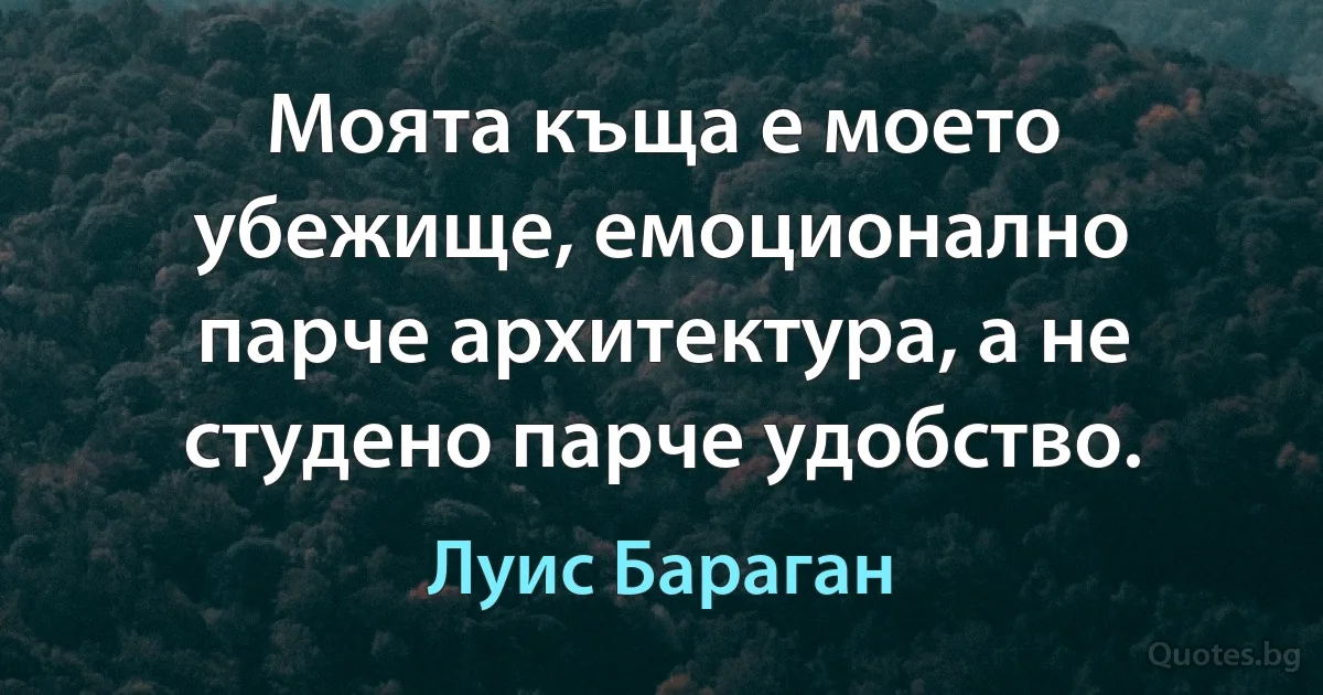 Моята къща е моето убежище, емоционално парче архитектура, а не студено парче удобство. (Луис Бараган)