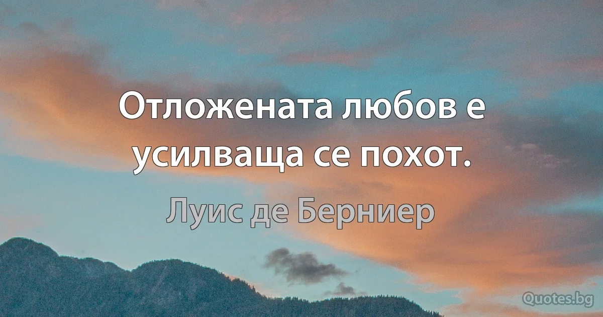 Отложената любов е усилваща се похот. (Луис де Берниер)