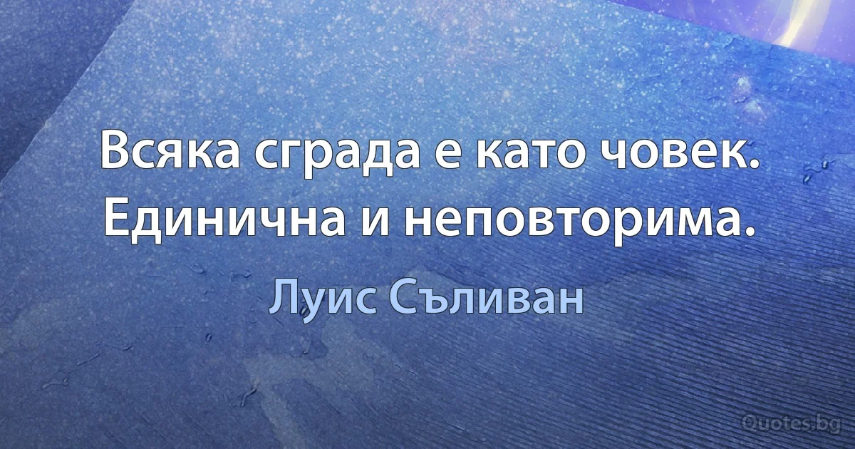 Всяка сграда е като човек. Единична и неповторима. (Луис Съливан)